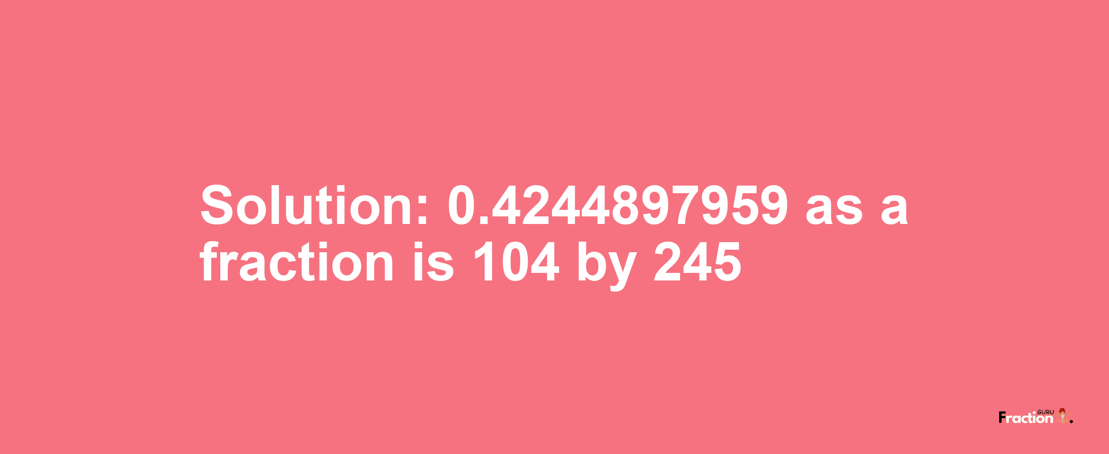 Solution:0.4244897959 as a fraction is 104/245